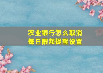 农业银行怎么取消每日限额提醒设置