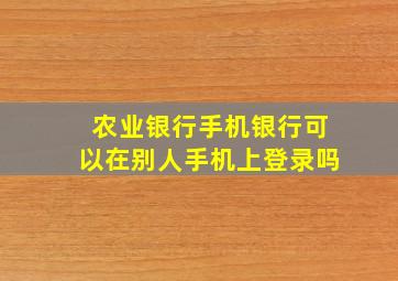 农业银行手机银行可以在别人手机上登录吗