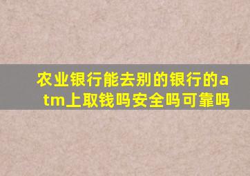 农业银行能去别的银行的atm上取钱吗安全吗可靠吗