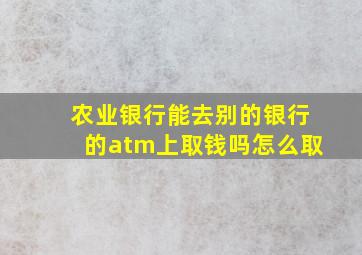 农业银行能去别的银行的atm上取钱吗怎么取