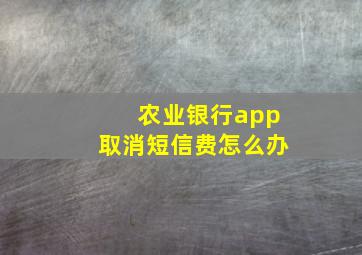 农业银行app取消短信费怎么办