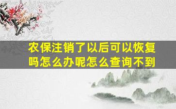 农保注销了以后可以恢复吗怎么办呢怎么查询不到