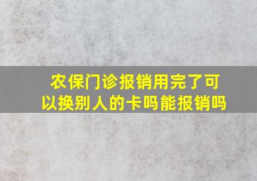 农保门诊报销用完了可以换别人的卡吗能报销吗