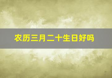 农历三月二十生日好吗