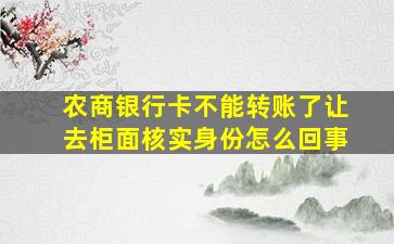 农商银行卡不能转账了让去柜面核实身份怎么回事