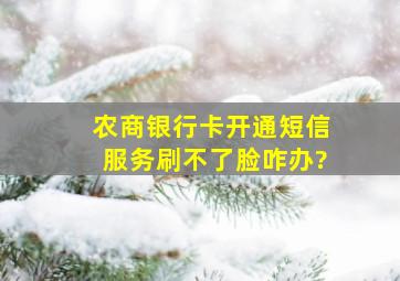 农商银行卡开通短信服务刷不了脸咋办?