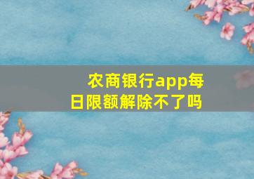 农商银行app每日限额解除不了吗