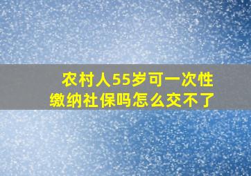 农村人55岁可一次性缴纳社保吗怎么交不了