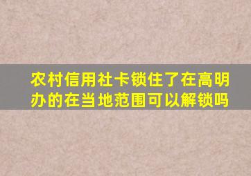 农村信用社卡锁住了在高明办的在当地范围可以解锁吗