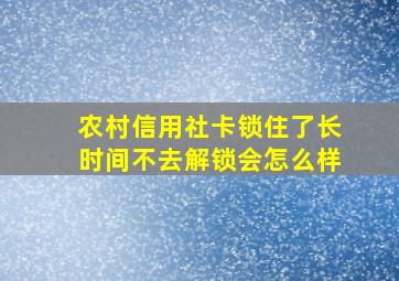 农村信用社卡锁住了长时间不去解锁会怎么样