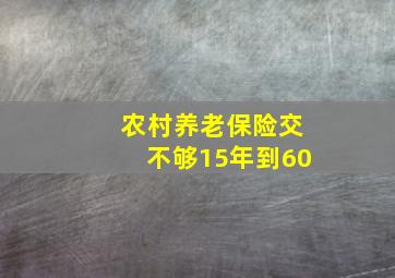 农村养老保险交不够15年到60