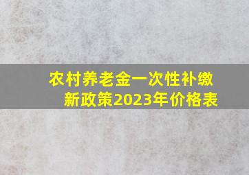 农村养老金一次性补缴新政策2023年价格表