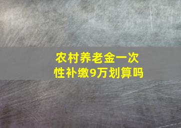 农村养老金一次性补缴9万划算吗