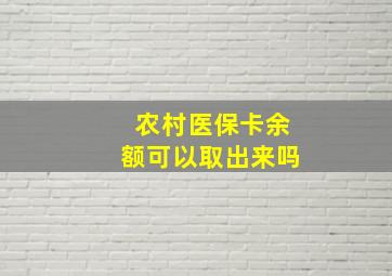 农村医保卡余额可以取出来吗