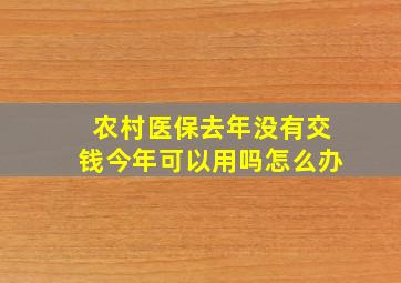 农村医保去年没有交钱今年可以用吗怎么办