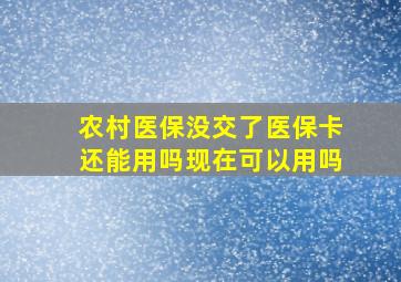 农村医保没交了医保卡还能用吗现在可以用吗