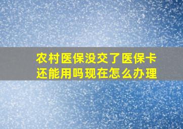 农村医保没交了医保卡还能用吗现在怎么办理