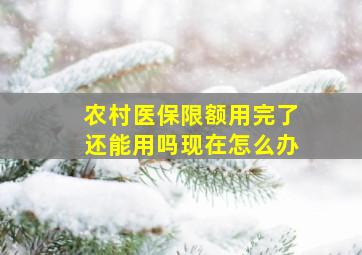 农村医保限额用完了还能用吗现在怎么办