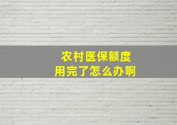 农村医保额度用完了怎么办啊