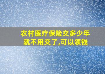 农村医疗保险交多少年就不用交了,可以领钱