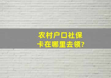 农村户口社保卡在哪里去领?