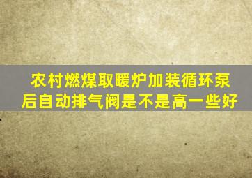 农村燃煤取暖炉加装循环泵后自动排气阀是不是高一些好