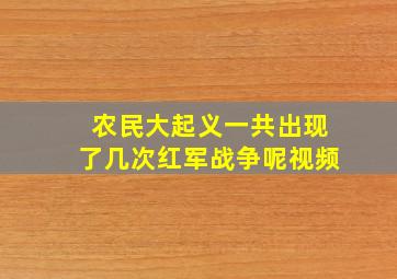 农民大起义一共出现了几次红军战争呢视频