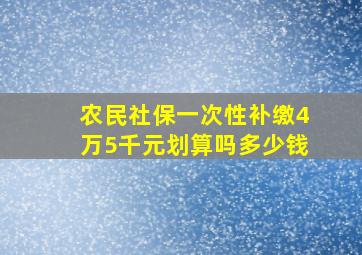 农民社保一次性补缴4万5千元划算吗多少钱