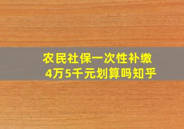 农民社保一次性补缴4万5千元划算吗知乎