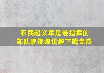 农民起义军是谁指挥的部队呢视频讲解下载免费