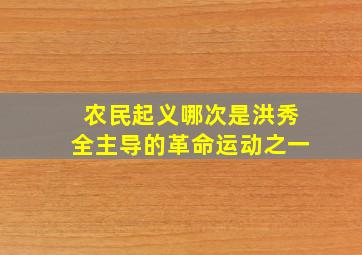 农民起义哪次是洪秀全主导的革命运动之一