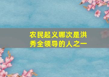 农民起义哪次是洪秀全领导的人之一