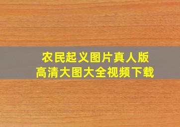 农民起义图片真人版高清大图大全视频下载