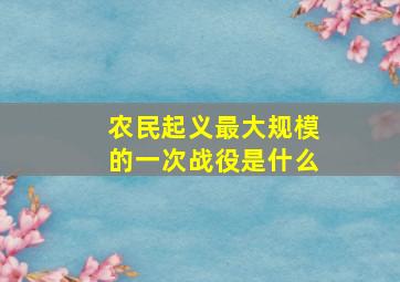 农民起义最大规模的一次战役是什么