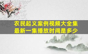 农民起义案例视频大全集最新一集播放时间是多少