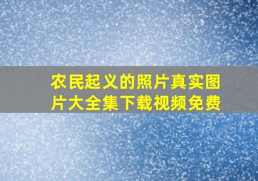 农民起义的照片真实图片大全集下载视频免费