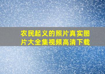 农民起义的照片真实图片大全集视频高清下载