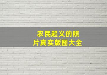 农民起义的照片真实版图大全