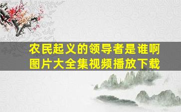 农民起义的领导者是谁啊图片大全集视频播放下载