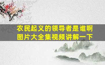 农民起义的领导者是谁啊图片大全集视频讲解一下