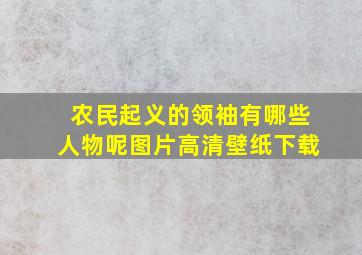 农民起义的领袖有哪些人物呢图片高清壁纸下载