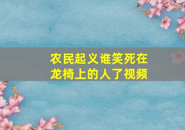 农民起义谁笑死在龙椅上的人了视频