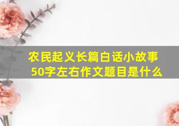 农民起义长篇白话小故事50字左右作文题目是什么