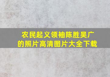 农民起义领袖陈胜吴广的照片高清图片大全下载