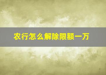 农行怎么解除限额一万