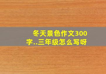 冬天景色作文300字..三年级怎么写呀