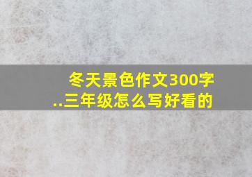 冬天景色作文300字..三年级怎么写好看的