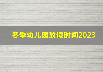 冬季幼儿园放假时间2023