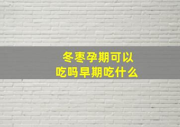 冬枣孕期可以吃吗早期吃什么