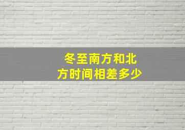 冬至南方和北方时间相差多少